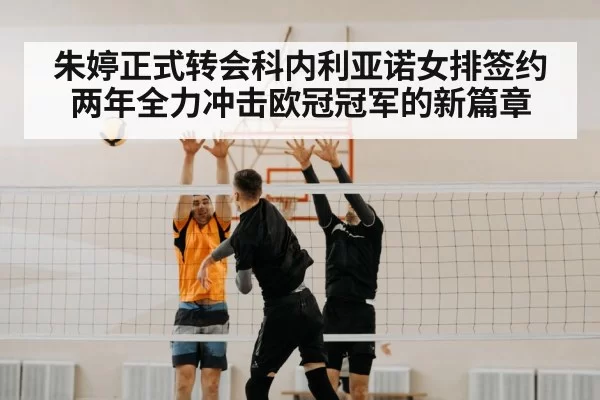 朱婷正式转会科内利亚诺女排签约两年全力冲击欧冠冠军的新篇章
