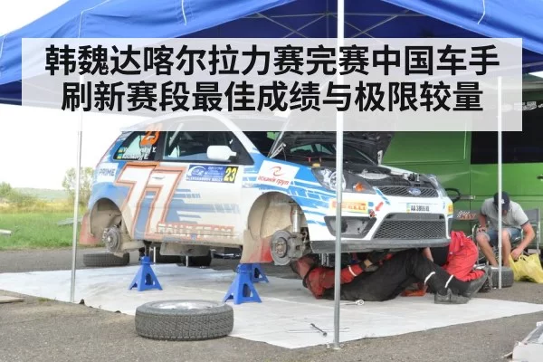 韩魏达喀尔拉力赛完赛中国车手刷新赛段最佳成绩与极限较量