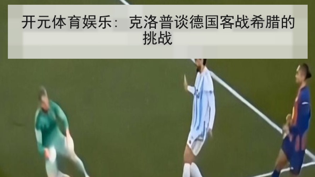 开元体育娱乐: 克洛普谈德国客战希腊的挑战 开元体育娱乐: 克洛普谈德国客战希腊的挑战