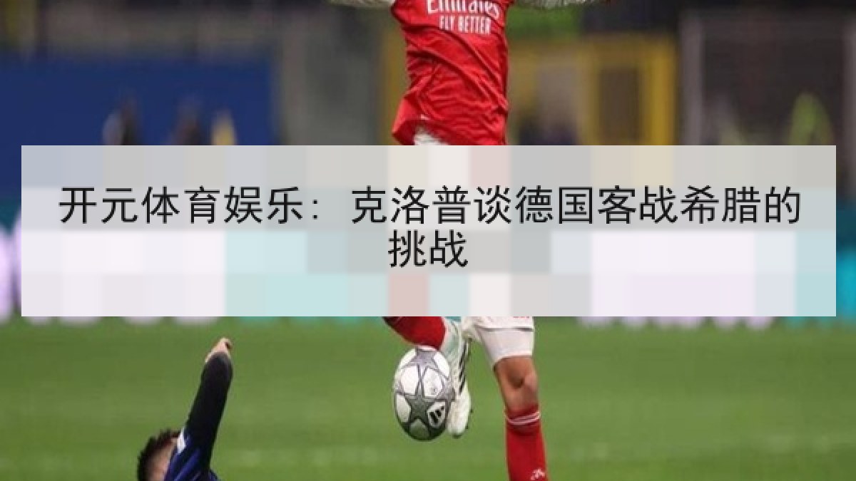 开元体育娱乐: 克洛普谈德国客战希腊的挑战 开元体育娱乐: 克洛普谈德国客战希腊的挑战